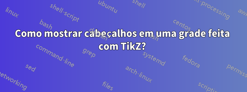 Como mostrar cabeçalhos em uma grade feita com TikZ?