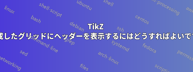 TikZ で作成したグリッドにヘッダーを表示するにはどうすればよいですか?