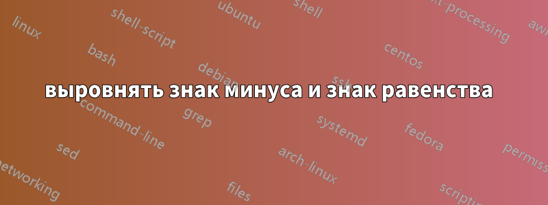выровнять знак минуса и знак равенства 