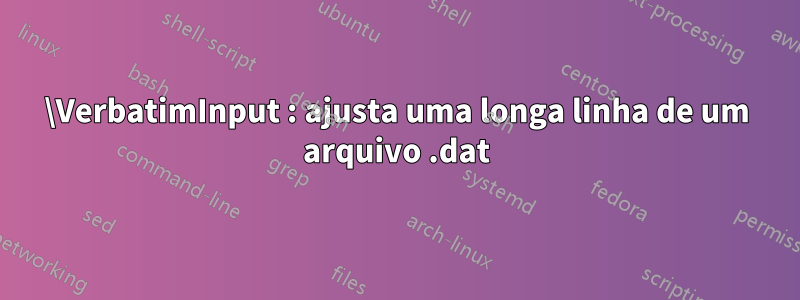 \VerbatimInput : ajusta uma longa linha de um arquivo .dat