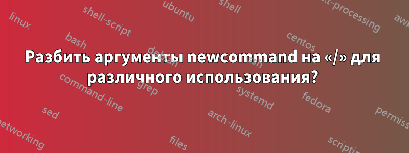 Разбить аргументы newcommand на «/» для различного использования?