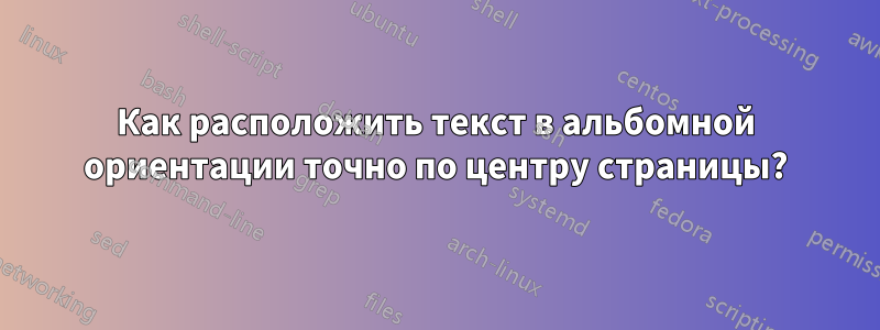 Как расположить текст в альбомной ориентации точно по центру страницы?