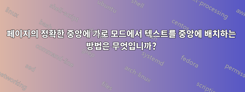 페이지의 정확한 중앙에 가로 모드에서 텍스트를 중앙에 배치하는 방법은 무엇입니까?