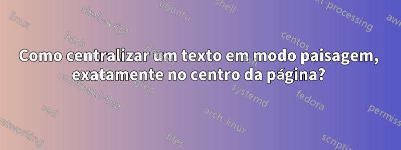 Como centralizar um texto em modo paisagem, exatamente no centro da página?