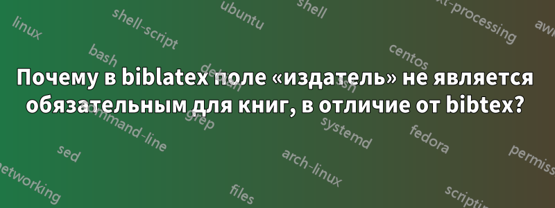 Почему в biblatex поле «издатель» не является обязательным для книг, в отличие от bibtex?