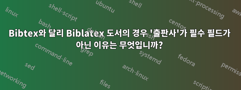 Bibtex와 달리 Biblatex 도서의 경우 '출판사'가 필수 필드가 아닌 이유는 무엇입니까?