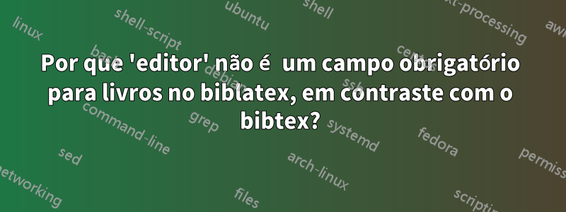 Por que 'editor' não é um campo obrigatório para livros no biblatex, em contraste com o bibtex?