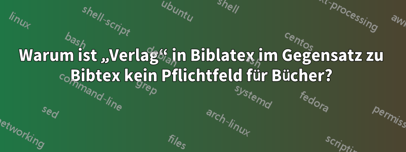 Warum ist „Verlag“ in Biblatex im Gegensatz zu Bibtex kein Pflichtfeld für Bücher?