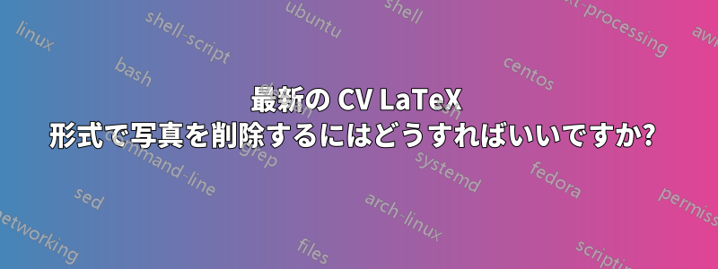 最新の CV LaTeX 形式で写真を削除するにはどうすればいいですか? 