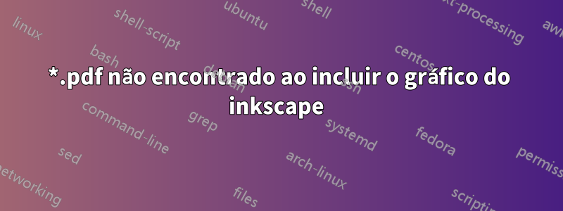 *.pdf não encontrado ao incluir o gráfico do inkscape 