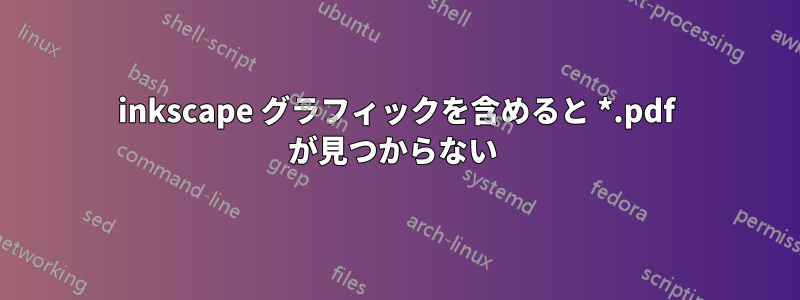 inkscape グラフィックを含めると *.pdf が見つからない 