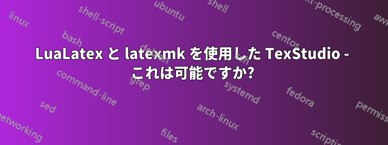 LuaLatex と latexmk を使用した TexStudio - これは可能ですか?