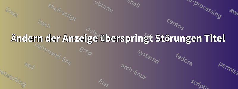 Ändern der Anzeige überspringt Störungen Titel