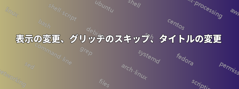 表示の変更、グリッチのスキップ、タイトルの変更