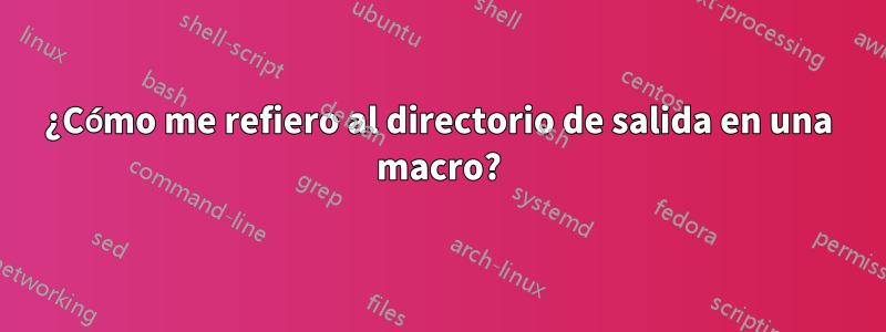 ¿Cómo me refiero al directorio de salida en una macro?