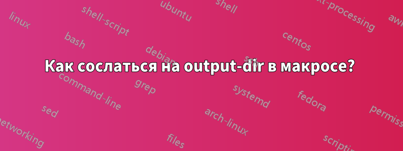 Как сослаться на output-dir в макросе?