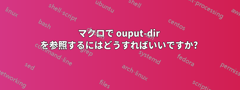 マクロで ouput-dir を参照するにはどうすればいいですか?