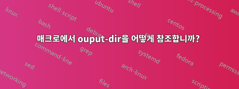 매크로에서 ouput-dir을 어떻게 참조합니까?
