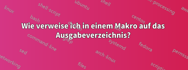 Wie verweise ich in einem Makro auf das Ausgabeverzeichnis?