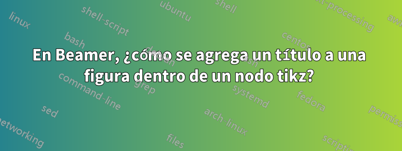 En Beamer, ¿cómo se agrega un título a una figura dentro de un nodo tikz?