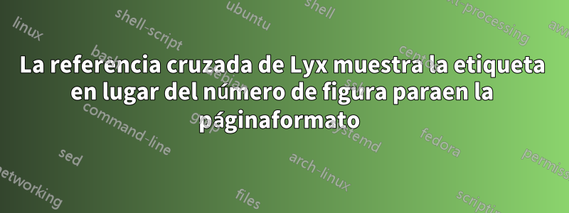 La referencia cruzada de Lyx muestra la etiqueta en lugar del número de figura paraen la páginaformato 
