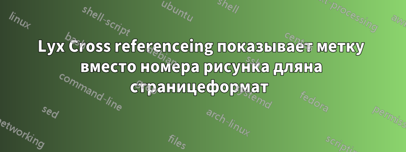 Lyx Cross referenceing показывает метку вместо номера рисунка дляна страницеформат 