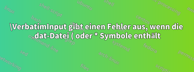 \VerbatimInput gibt einen Fehler aus, wenn die .dat-Datei ( oder * Symbole enthält