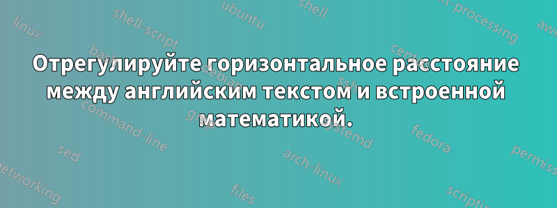 Отрегулируйте горизонтальное расстояние между английским текстом и встроенной математикой.