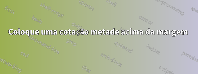 Coloque uma cotação metade acima da margem