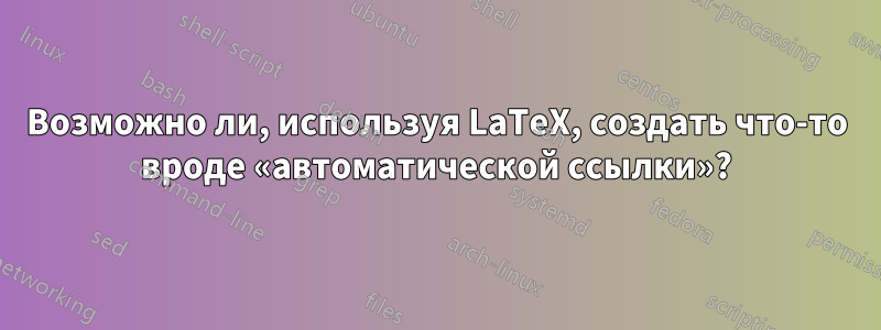 Возможно ли, используя LaTeX, создать что-то вроде «автоматической ссылки»?