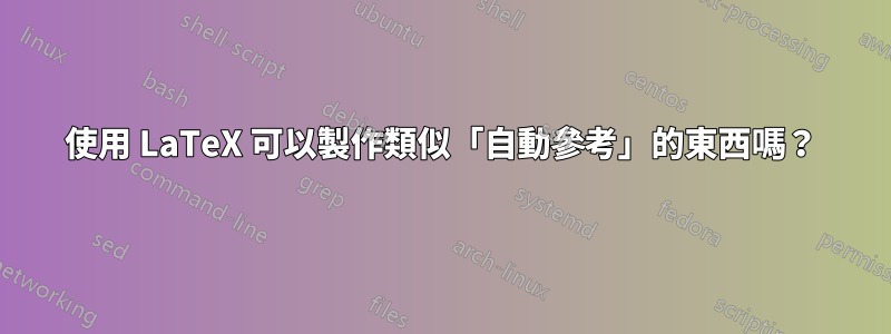 使用 LaTeX 可以製作類似「自動參考」的東西嗎？