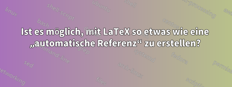 Ist es möglich, mit LaTeX so etwas wie eine „automatische Referenz“ zu erstellen?