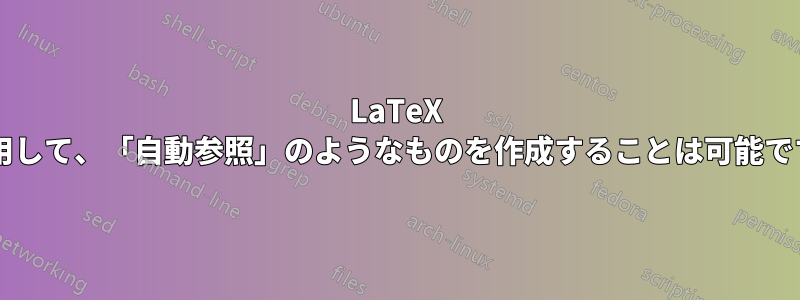 LaTeX を使用して、「自動参照」のようなものを作成することは可能ですか?