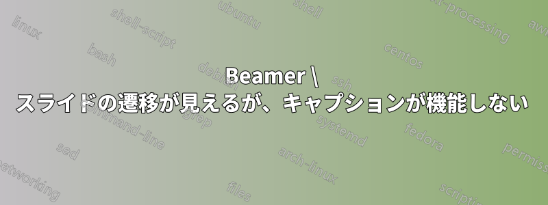 Beamer \ スライドの遷移が見えるが、キャプションが機能しない
