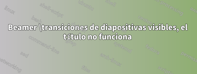 Beamer \transiciones de diapositivas visibles, el título no funciona