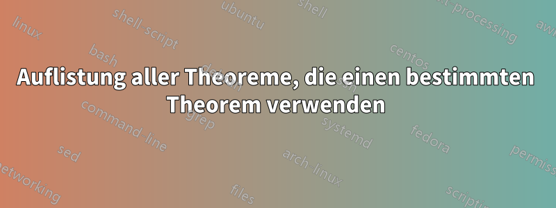 Auflistung aller Theoreme, die einen bestimmten Theorem verwenden