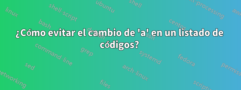 ¿Cómo evitar el cambio de 'a' en un listado de códigos?