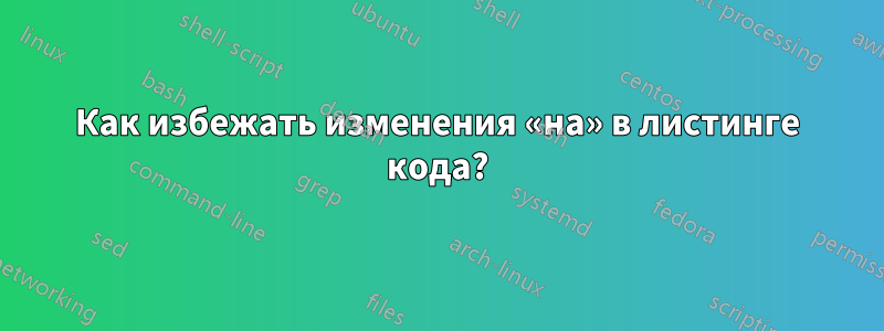 Как избежать изменения «на» в листинге кода?
