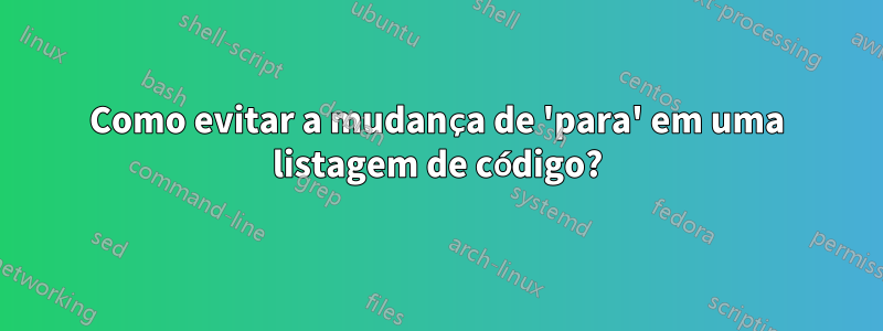 Como evitar a mudança de 'para' em uma listagem de código?