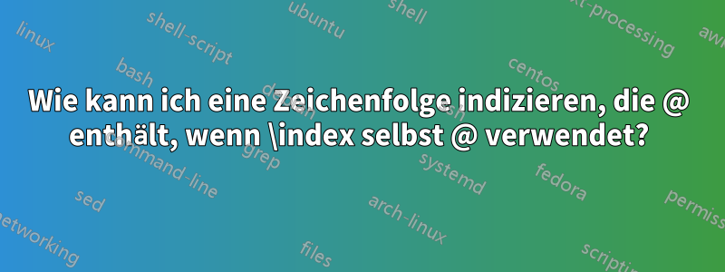 Wie kann ich eine Zeichenfolge indizieren, die @ enthält, wenn \index selbst @ verwendet?