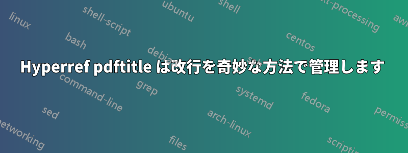 Hyperref pdftitle は改行を奇妙な方法で管理します