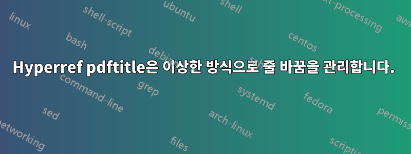 Hyperref pdftitle은 이상한 방식으로 줄 바꿈을 관리합니다.