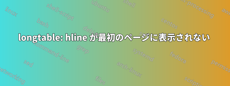 longtable: hline が最初のページに表示されない