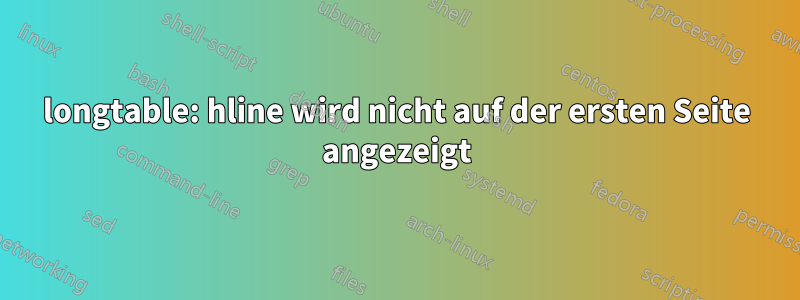 longtable: hline wird nicht auf der ersten Seite angezeigt