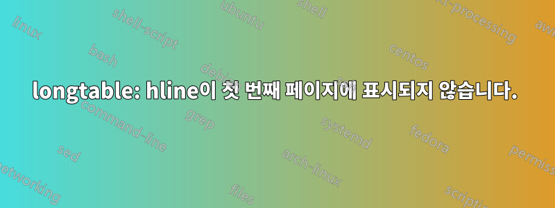 longtable: hline이 첫 번째 페이지에 표시되지 않습니다.