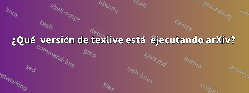 ¿Qué versión de texlive está ejecutando arXiv?