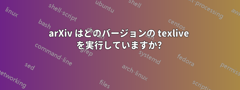 arXiv はどのバージョンの texlive を実行していますか?