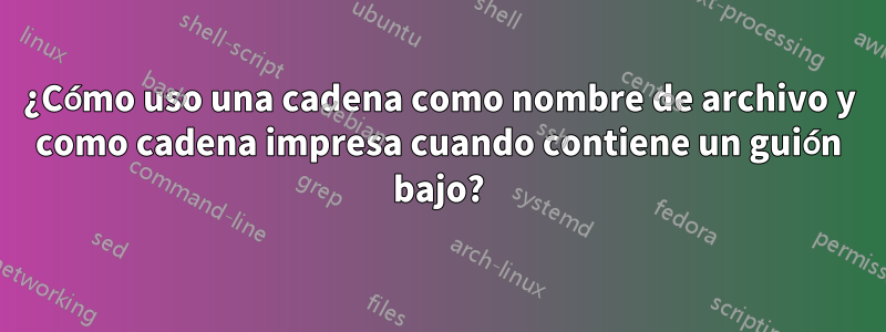 ¿Cómo uso una cadena como nombre de archivo y como cadena impresa cuando contiene un guión bajo?