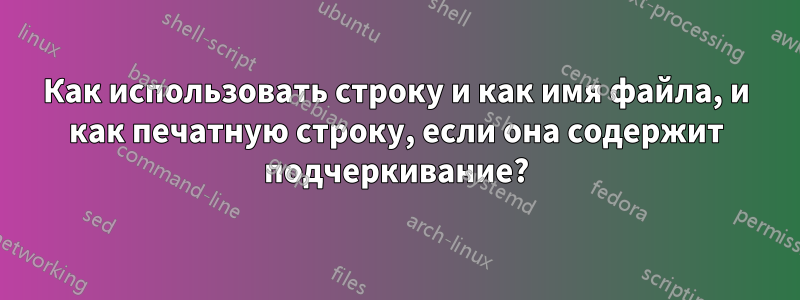 Как использовать строку и как имя файла, и как печатную строку, если она содержит подчеркивание?