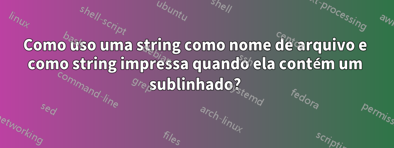 Como uso uma string como nome de arquivo e como string impressa quando ela contém um sublinhado?